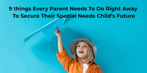 9 things Every Parent Needs To Do Right Away To Secure Their Special Needs Child’s Future
